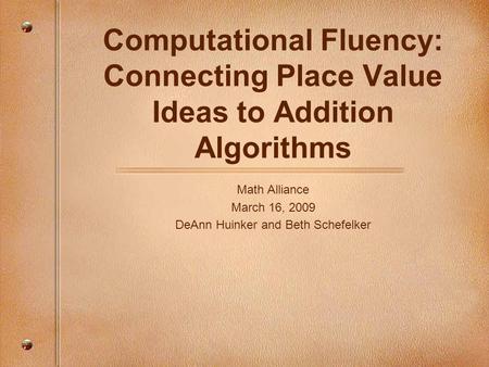 Computational Fluency: Connecting Place Value Ideas to Addition Algorithms Math Alliance March 16, 2009 DeAnn Huinker and Beth Schefelker.