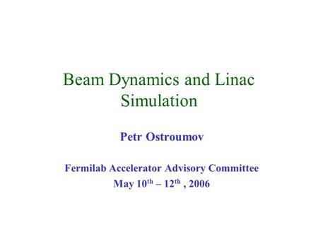 Beam Dynamics and Linac Simulation Petr Ostroumov Fermilab Accelerator Advisory Committee May 10 th – 12 th, 2006.