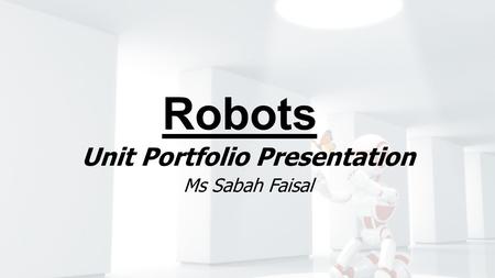 Robots Unit Portfolio Presentation Ms Sabah Faisal.