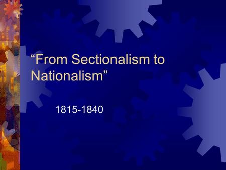 “From Sectionalism to Nationalism” 1815-1840. The Industrial Revolution  Spread from Britain  New sources of power, such as steam, replaced human and.