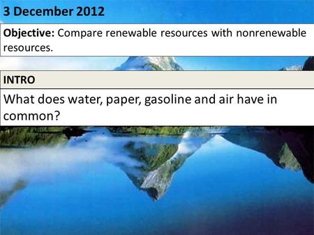 0 3 December 2012 Objective: Compare renewable resources with nonrenewable resources. INTRO What does water, paper, gasoline and air have in common?