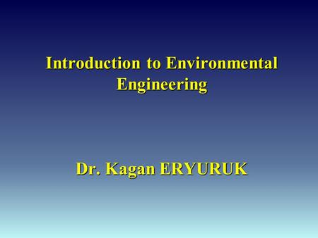 Introduction to Environmental Engineering Dr. Kagan ERYURUK.