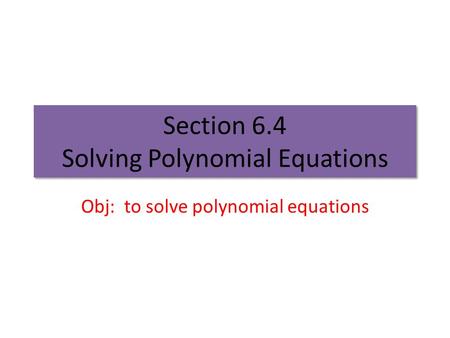 Section 6.4 Solving Polynomial Equations Obj: to solve polynomial equations.