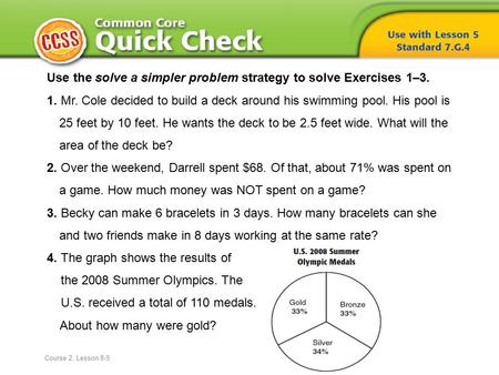 Use the solve a simpler problem strategy to solve Exercises 1–3. 1. Mr. Cole decided to build a deck around his swimming pool. His pool is 25 feet by 10.