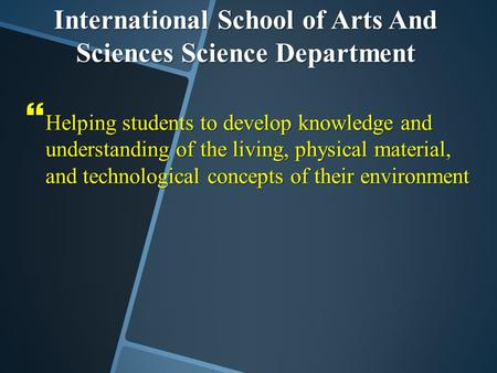 International School of Arts And Sciences Science Department  Helping students to develop knowledge and understanding of the living, physical material,