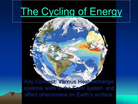 The Cycling of Energy Key Concept: Various Heat-exchange systems work in the Earth system and affect phenomena on Earth’s surface.