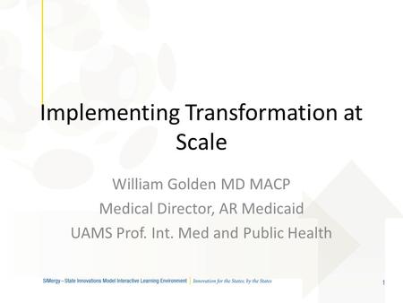 1 Implementing Transformation at Scale William Golden MD MACP Medical Director, AR Medicaid UAMS Prof. Int. Med and Public Health.
