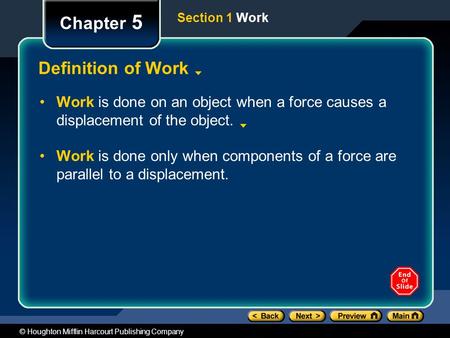 © Houghton Mifflin Harcourt Publishing Company Chapter 5 Definition of Work Work is done on an object when a force causes a displacement of the object.