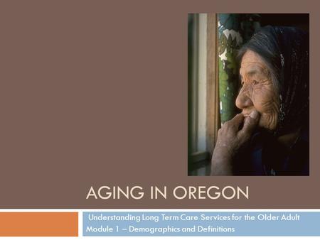 AGING IN OREGON Understanding Long Term Care Services for the Older Adult Module 1 – Demographics and Definitions.