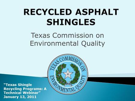 Texas Commission on Environmental Quality “Texas Shingle Recycling Programs: A Technical Webinar” January 13, 2011.