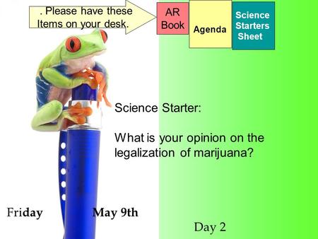 Fri day May 9th Day 2 Science Starters Sheet 1. Please have these Items on your desk. AR Book Science Starter: What is your opinion on the legalization.