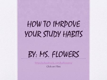 HOW TO IMRPOVE YOUR STUDY HABITS BY: MS. FLOWERS  Click on Files.