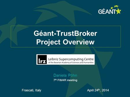 Géant-TrustBroker Project Overview Daniela Pöhn 7 th FIM4R meeting Frascati, Italy April 24 th, 2014.