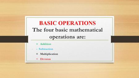 BASIC OPERATIONS The four basic mathematical operations are: + Addition - - Subtraction × Multiplication ÷ Division.