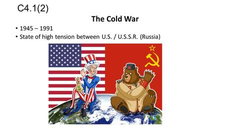 C4.1(2) The Cold War 1945 – 1991 State of high tension between U.S. / U.S.S.R. (Russia)