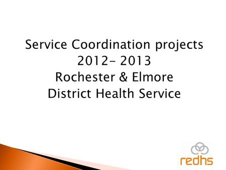 Service Coordination projects 2012- 2013 Rochester & Elmore District Health Service.