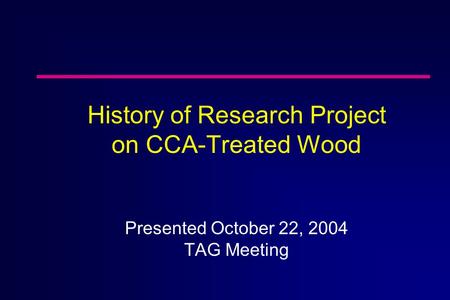 History of Research Project on CCA-Treated Wood Presented October 22, 2004 TAG Meeting.