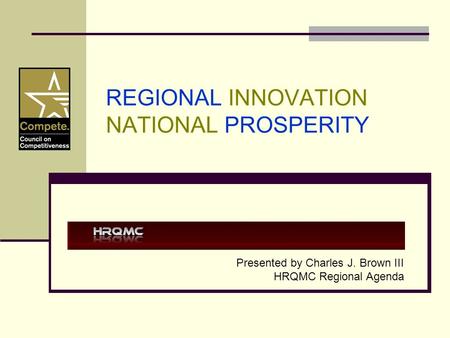 REGIONAL INNOVATION NATIONAL PROSPERITY Presented by Charles J. Brown III HRQMC Regional Agenda.