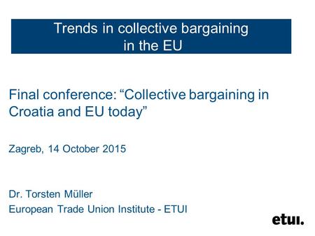 Trends in collective bargaining in the EU Final conference: “Collective bargaining in Croatia and EU today” Zagreb, 14 October 2015 Dr. Torsten Müller.