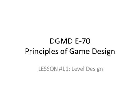 DGMD E-70 Principles of Game Design LESSON #11: Level Design.