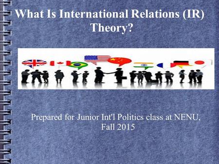 What Is International Relations (IR) Theory? Prepared for Junior Int'l Politics class at NENU, Fall 2015.