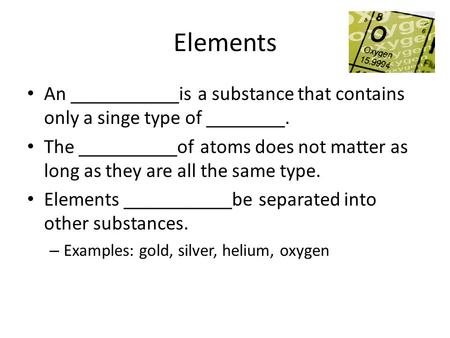 Elements An ___________is a substance that contains only a singe type of ________. The __________of atoms does not matter as long as they are all the same.