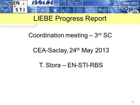 May 2013 LIEBE Project T. Stora 1 LIEBE Progress Report Coordination meeting – 3 rd SC CEA-Saclay, 24 th May 2013 T. Stora – EN-STI-RBS.