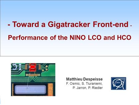 SIAM M. Despeisse / 29 th January 2008 - 1 - - Toward a Gigatracker Front-end - Performance of the NINO LCO and HCO Matthieu Despeisse F. Osmic, S. Tiuraniemi,