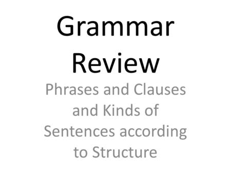 Grammar Review Phrases and Clauses and Kinds of Sentences according to Structure.