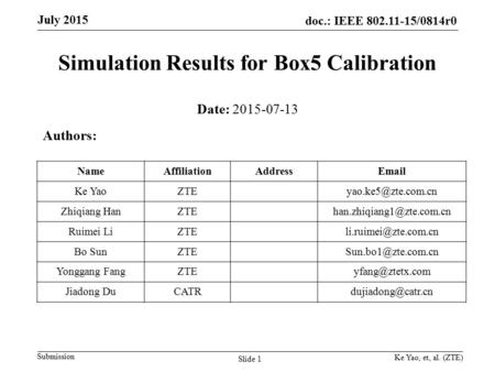 Doc.: IEEE 802.11-15/0814r0 Submission July 2015 Simulation Results for Box5 Calibration Ke Yao, et, al. (ZTE) Slide 1 Date: 2015-07-13 Authors: NameAffiliationAddressEmail.