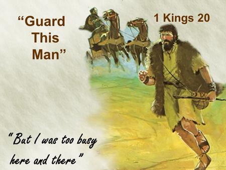 “ But I was too busy here and there” “Guard This Man” 1 Kings 20