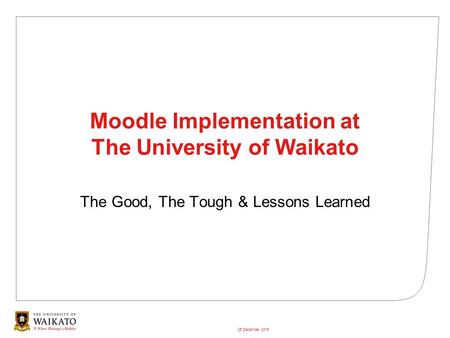 26 December 2015 Moodle Implementation at The University of Waikato The Good, The Tough & Lessons Learned.
