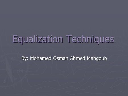 Equalization Techniques By: Mohamed Osman Ahmed Mahgoub.
