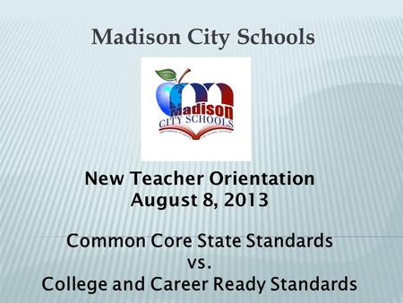 Madison City Schools New Teacher Orientation August 8, 2013 Common Core State Standards vs. College and Career Ready Standards.