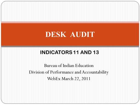 INDICATORS 11 AND 13 Bureau of Indian Education Division of Performance and Accountability WebEx March 22, 2011 DESK AUDIT.