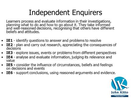 Independent Enquirers Learners process and evaluate information in their investigations, planning what to do and how to go about it. They take informed.
