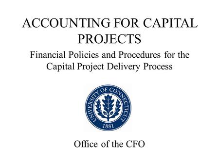 ACCOUNTING FOR CAPITAL PROJECTS Financial Policies and Procedures for the Capital Project Delivery Process Office of the CFO.