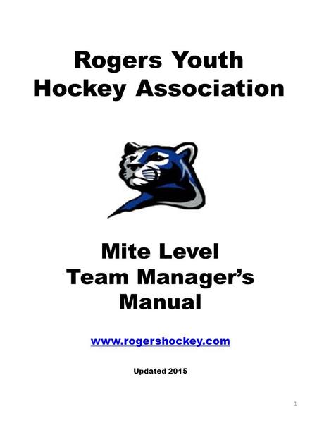 Rogers Youth Hockey Association Mite Level Team Manager’s Manual www.rogershockey.com Updated 2015 1.