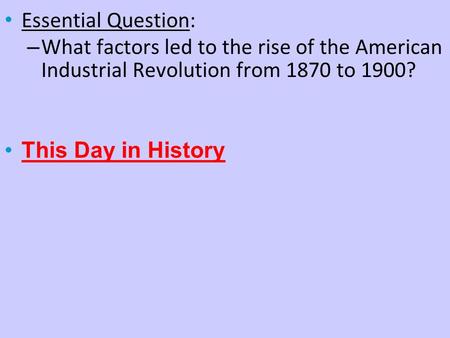 Essential Question: What factors led to the rise of the American Industrial Revolution from 1870 to 1900? This Day in History.