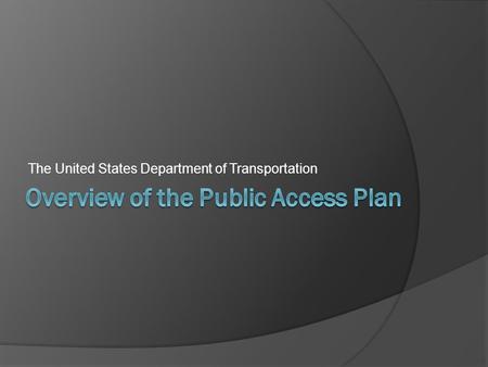 The United States Department of Transportation. The United States Department of Transportation Public Access Plan is still under development and is subject.