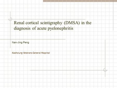 Renal cortical scintigraphy (DMSA) in the diagnosis of acute pyelonephritis Kaohsiung Veterans General Hospital Nan-Jing Peng.
