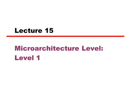 Lecture 15 Microarchitecture Level: Level 1. Microarchitecture Level The level above digital logic level. Job: to implement the ISA level above it. The.