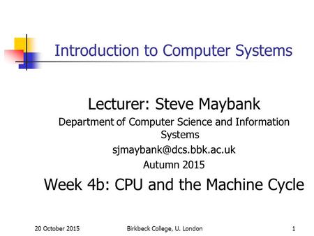 20 October 2015Birkbeck College, U. London1 Introduction to Computer Systems Lecturer: Steve Maybank Department of Computer Science and Information Systems.