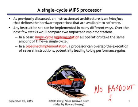 December 26, 2015©2003 Craig Zilles (derived from slides by Howard Huang) 1 A single-cycle MIPS processor  As previously discussed, an instruction set.