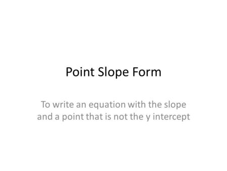 Point Slope Form To write an equation with the slope and a point that is not the y intercept.
