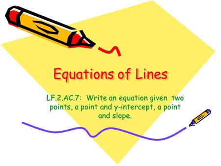 Equations of Lines LF.2.AC.7: Write an equation given two points, a point and y-intercept, a point and slope.