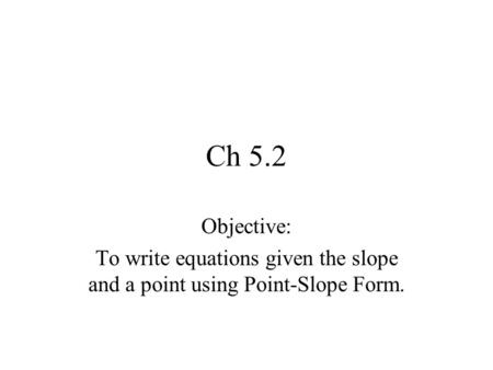 Ch 5.2 Objective: To write equations given the slope and a point using Point-Slope Form.