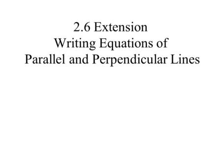 2.6 Extension Writing Equations of Parallel and Perpendicular Lines.