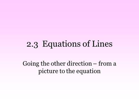 2.3 Equations of Lines Going the other direction – from a picture to the equation.
