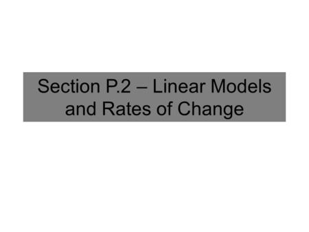Section P.2 – Linear Models and Rates of Change. Slope Formula The slope of the line through the points (x 1, y 1 ) and (x 2, y 2 ) is given by: